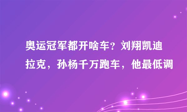 奥运冠军都开啥车？刘翔凯迪拉克，孙杨千万跑车，他最低调