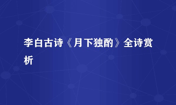 李白古诗《月下独酌》全诗赏析