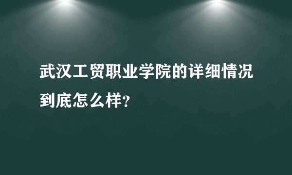 武汉工贸职业学院的详细情况到底怎么样？