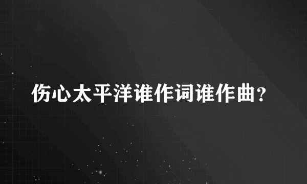 伤心太平洋谁作词谁作曲?