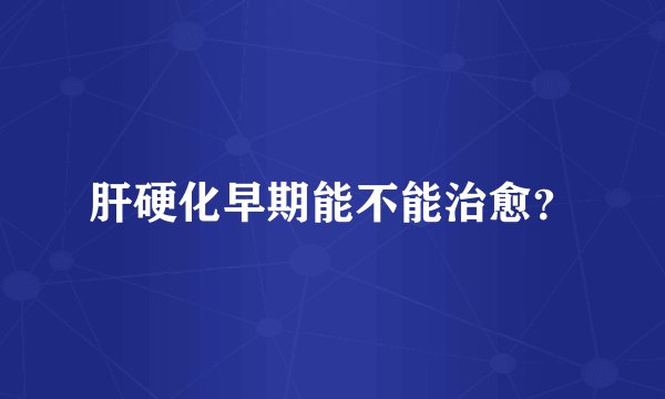 肝硬化早期能不能治愈？