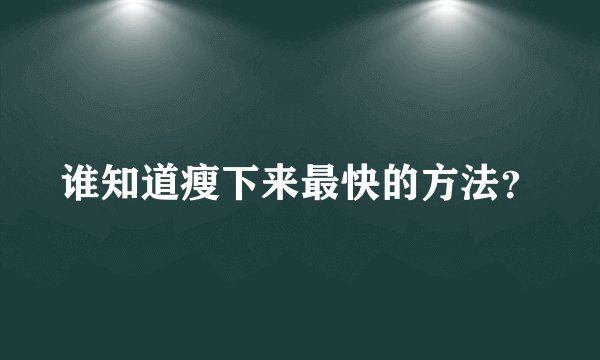 谁知道瘦下来最快的方法？