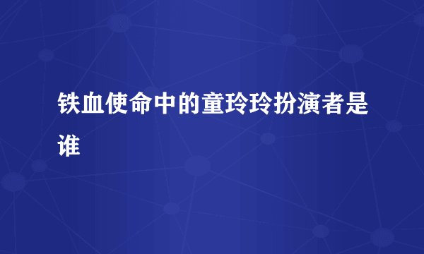 铁血使命中的童玲玲扮演者是谁