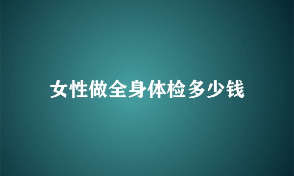 女性做全身体检多少钱