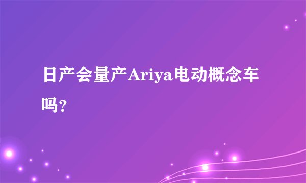 日产会量产Ariya电动概念车吗?