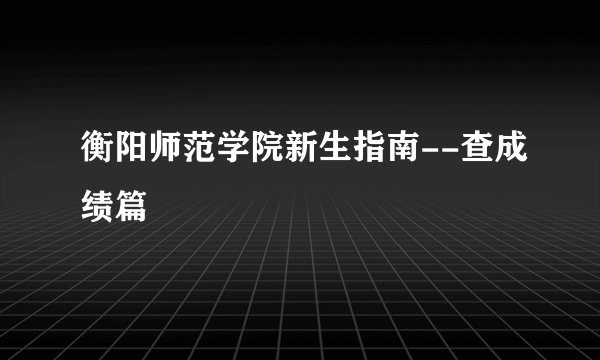 衡阳师范学院新生指南--查成绩篇