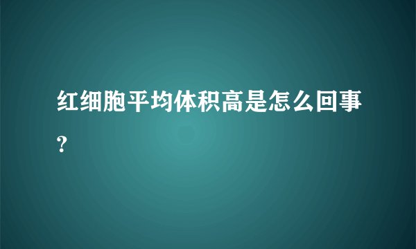 红细胞平均体积高是怎么回事？