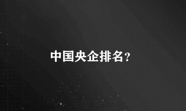 中国央企排名?