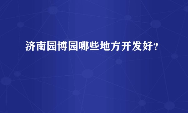 济南园博园哪些地方开发好？