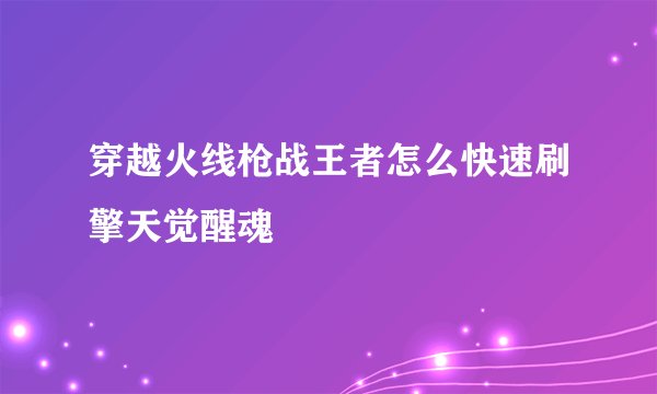 穿越火线枪战王者怎么快速刷擎天觉醒魂