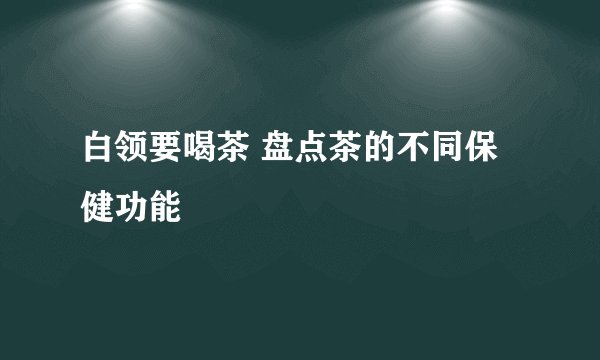 白领要喝茶 盘点茶的不同保健功能