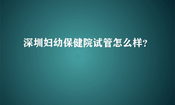 深圳妇幼保健院试管怎么样?