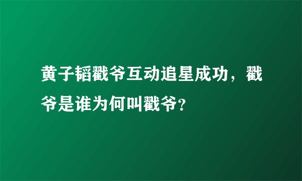 黄子韬戳爷互动追星成功，戳爷是谁为何叫戳爷？