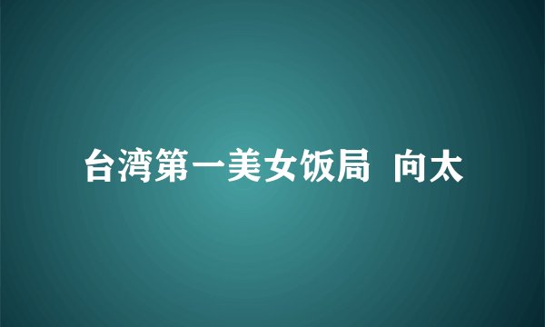 台湾第一美女饭局 向太
