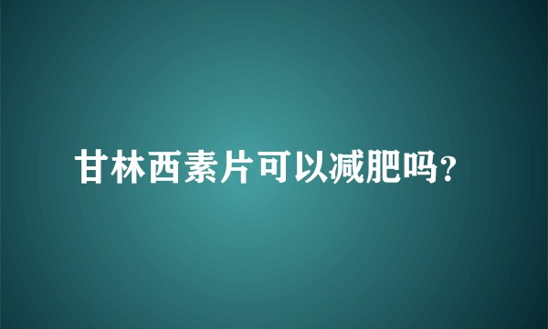 甘林西素片可以减肥吗?