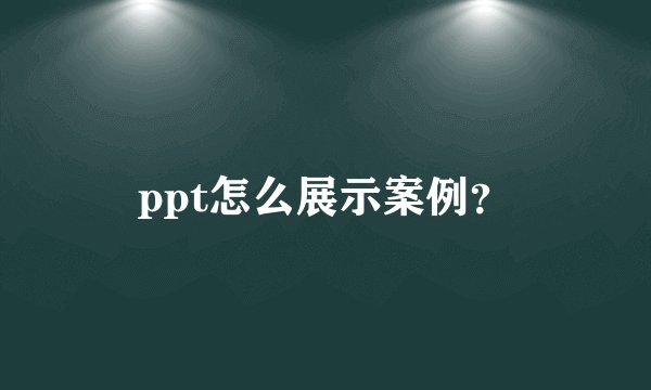 ppt怎么展示案例?