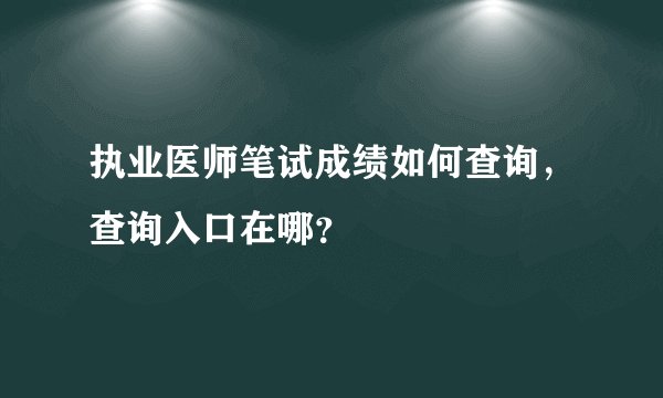 执业医师笔试成绩如何查询，查询入口在哪？