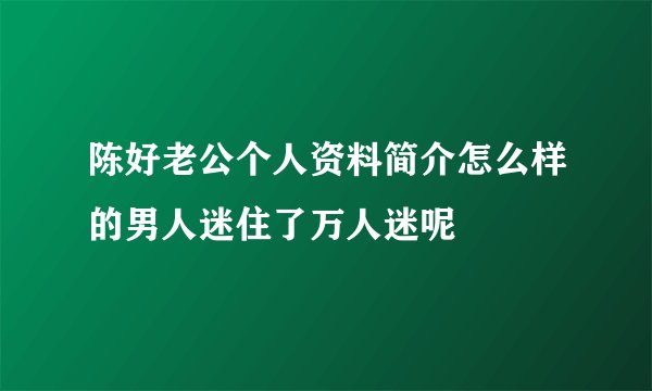 陈好老公个人资料简介怎么样的男人迷住了万人迷呢