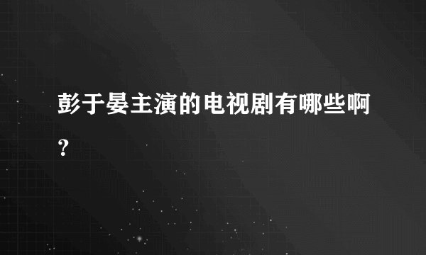 彭于晏主演的电视剧有哪些啊？