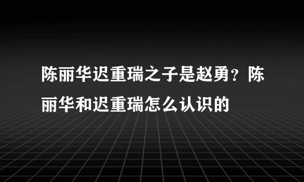 陈丽华迟重瑞之子是赵勇？陈丽华和迟重瑞怎么认识的