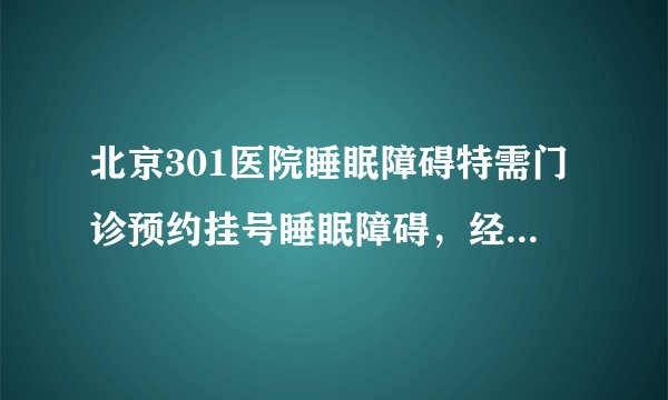 北京301医院睡眠障碍特需门诊预约挂号睡眠障碍，经张熙...