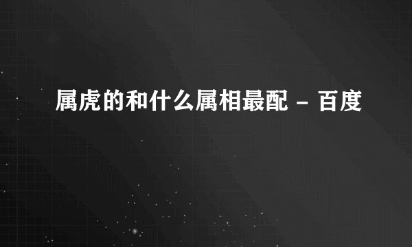 属虎的和什么属相最配 - 百度