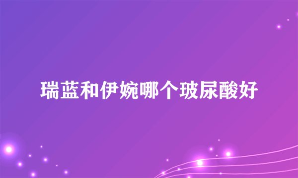 瑞蓝和伊婉哪个玻尿酸好