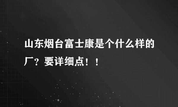山东烟台富士康是个什么样的厂？要详细点！！
