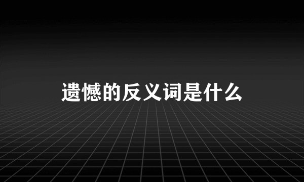 遗憾的反义词是什么