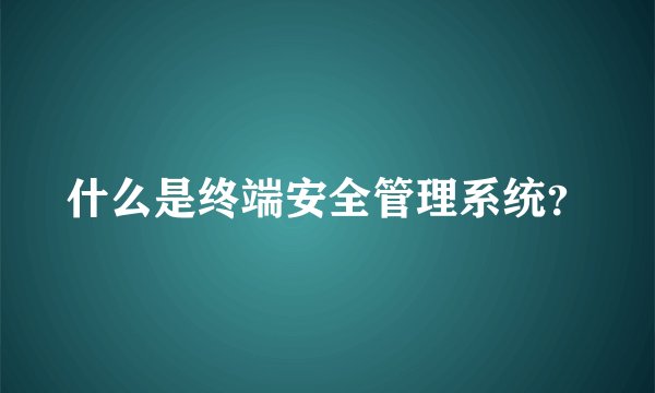 什么是终端安全管理系统?