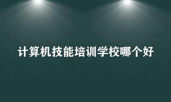 计算机技能培训学校哪个好