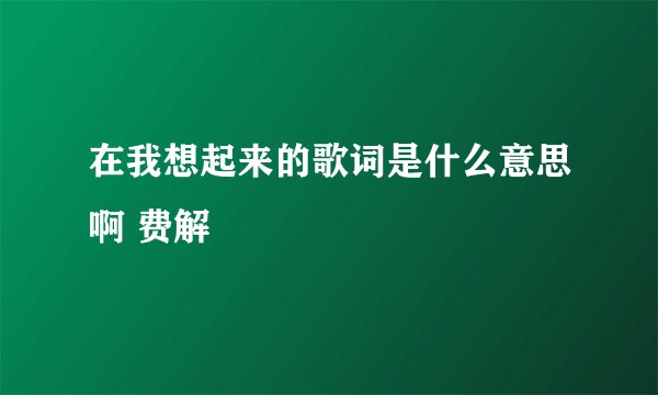 在我想起来的歌词是什么意思啊 费解