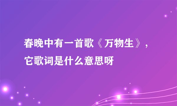春晚中有一首歌《万物生》，它歌词是什么意思呀
