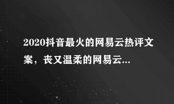 2020抖音最火的网易云热评文案，丧又温柔的网易云热评文案