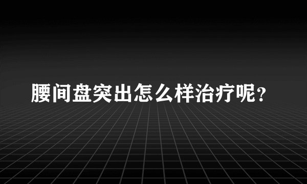 腰间盘突出怎么样治疗呢？