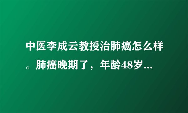 中医李成云教授治肺癌怎么样。肺癌晚期了，年龄48岁，男，现...