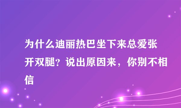 为什么迪丽热巴坐下来总爱张开双腿？说出原因来，你别不相信