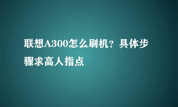 联想A300怎么刷机?具体步骤求高人指点
