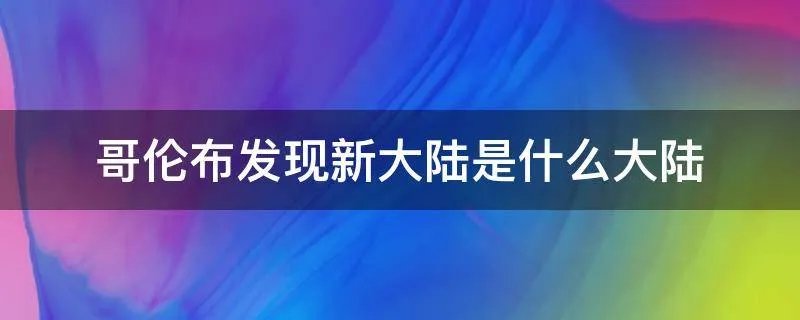 哥伦布发现新大陆是什么大陆