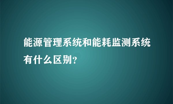 能源管理系统和能耗监测系统有什么区别？