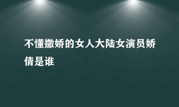 不懂撒娇的女人大陆女演员娇倩是谁