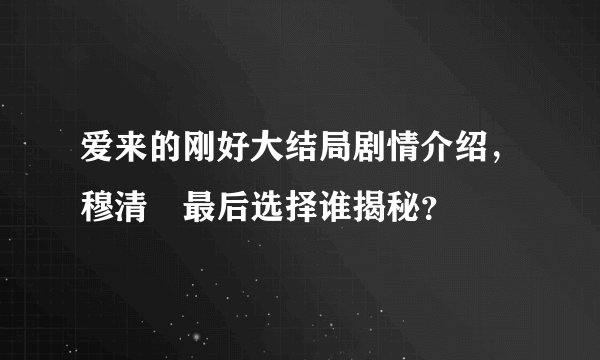 爱来的刚好大结局剧情介绍，穆清岺最后选择谁揭秘？