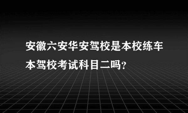 安徽六安华安驾校是本校练车本驾校考试科目二吗？