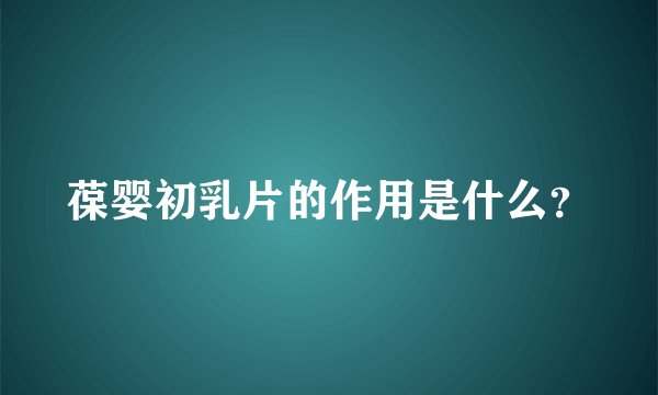 葆婴初乳片的作用是什么?