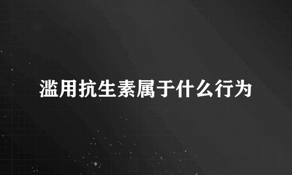 滥用抗生素属于什么行为