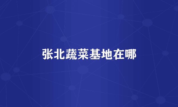 张北蔬菜基地在哪