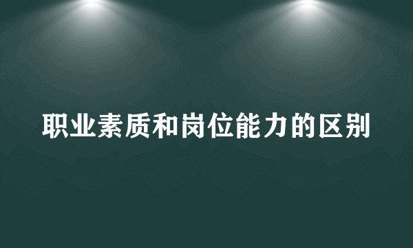 职业素质和岗位能力的区别