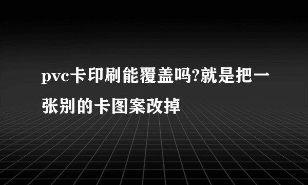 pvc卡印刷能覆盖吗?就是把一张别的卡图案改掉