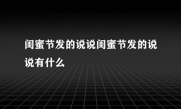 闺蜜节发的说说闺蜜节发的说说有什么