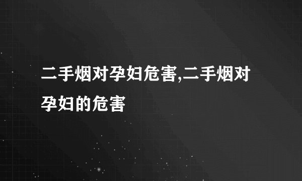 二手烟对孕妇危害,二手烟对孕妇的危害